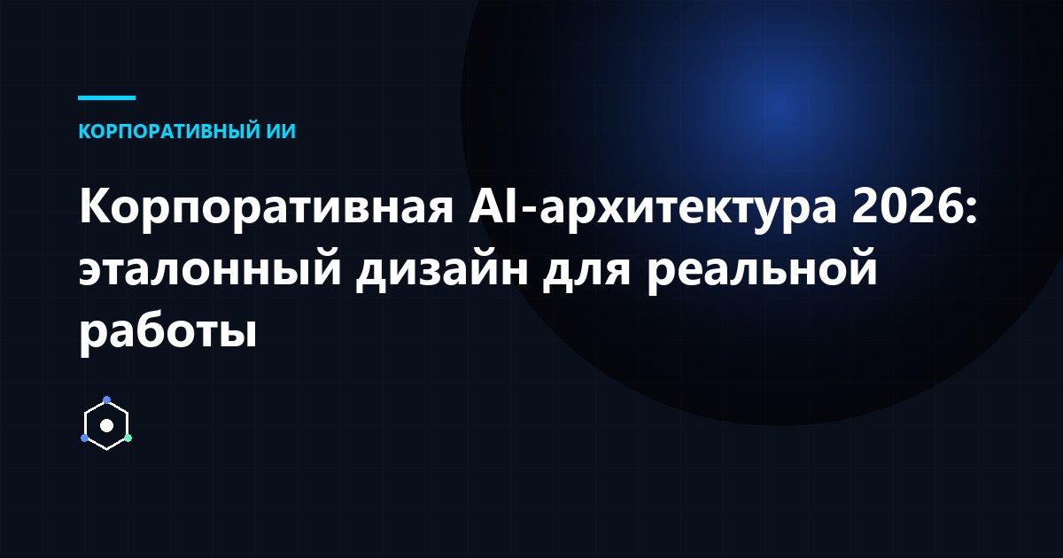 Обложка статьи: Корпоративная AI-архитектура 2026: эталонный дизайн для реальной работы