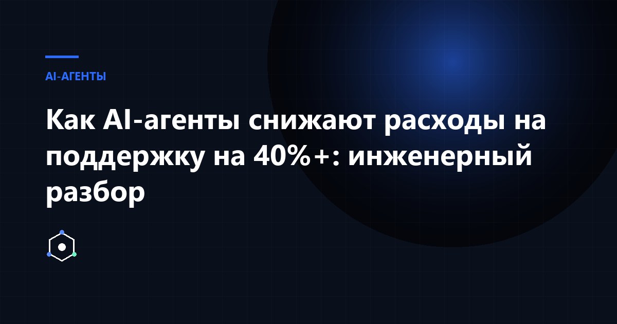 Обложка статьи: Как AI-агенты снижают расходы на поддержку на 40%+: инженерный разбор