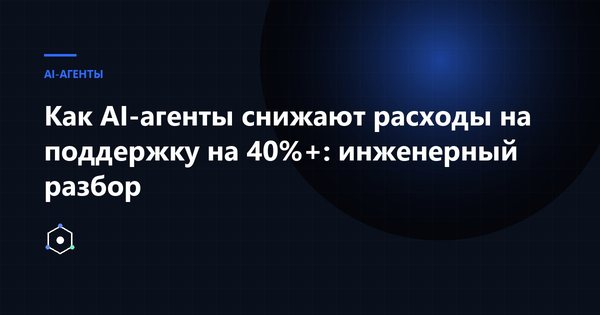 Обложка статьи: Как AI-агенты снижают расходы на поддержку на 40%+: инженерный разбор